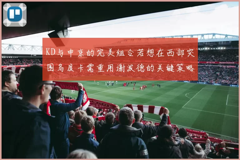 KD与申京的完美组合若想在西部突围乌度卡需重用谢泼德的关键策略