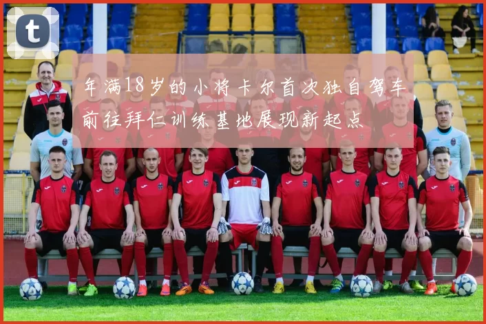 年满18岁的小将卡尔首次独自驾车前往拜仁训练基地展现新起点