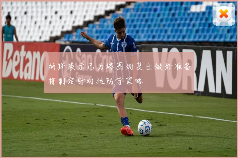 纳斯表示已为塔图姆复出做好准备将制定针对性防守策略