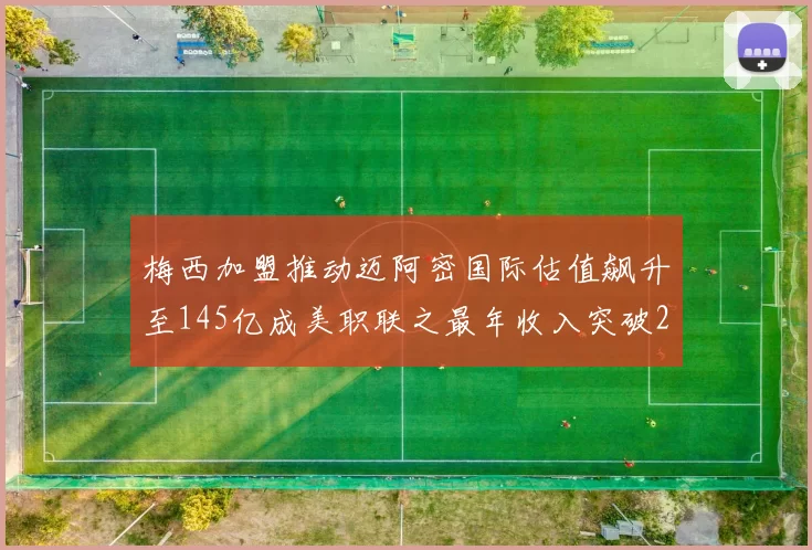 梅西加盟推动迈阿密国际估值飙升至145亿成美职联之最年收入突破2亿美元