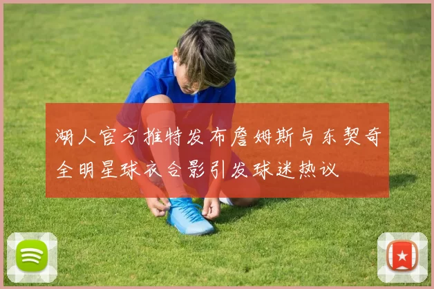 湖人官方推特发布詹姆斯与东契奇全明星球衣合影引发球迷热议