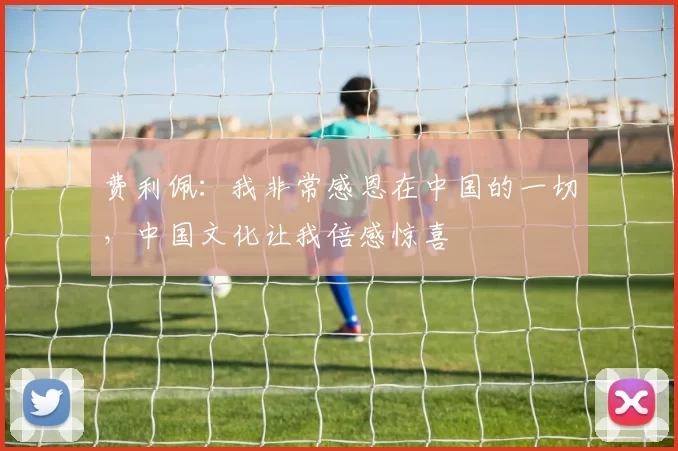 费利佩：我非常感恩在中国的一切，中国文化让我倍感惊喜