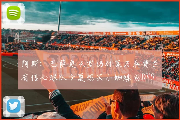 阿斯：巴萨更衣室仍对莱万和费兰有信心球队今夏想买小蜘蛛或DV9