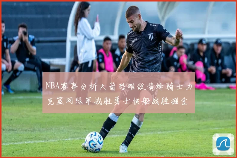 NBA赛事分析火箭恐难敌黄蜂骑士力克篮网绿军战胜勇士快船战胜掘金