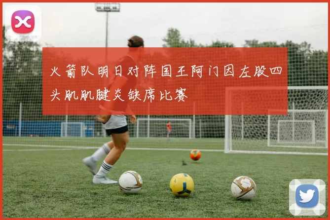 火箭队明日对阵国王阿门因左股四头肌肌腱炎缺席比赛