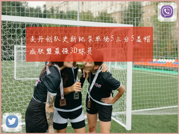 麦丹创队史新纪录单场5三分5盖帽成联盟最强3D球员