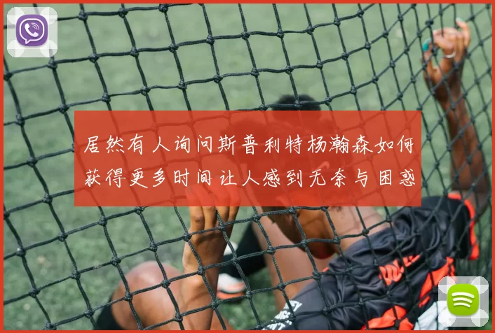 居然有人询问斯普利特杨瀚森如何获得更多时间让人感到无奈与困惑