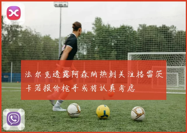 法尔克透露阿森纳热刺关注格雷茨卡若报价枪手或将认真考虑