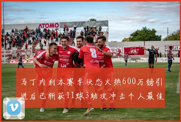 马丁内利本赛季状态火热600万镑引进后已斩获11球3助攻冲击个人最佳表现