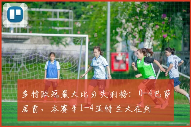 多特欧冠最大比分失利榜：0-4巴萨居首，本赛季1-4亚特兰大在列