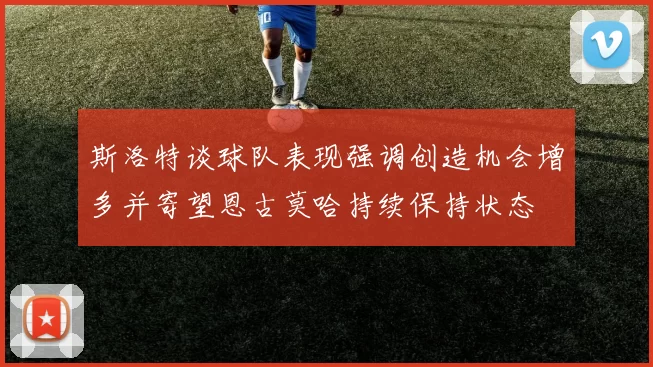斯洛特谈球队表现强调创造机会增多并寄望恩古莫哈持续保持状态