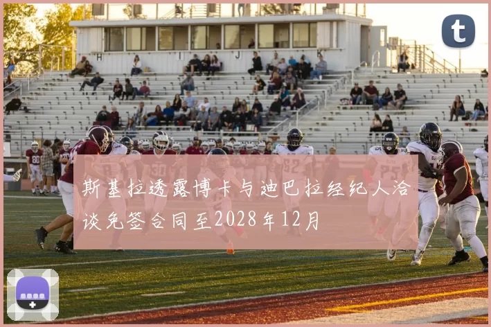 斯基拉透露博卡与迪巴拉经纪人洽谈免签合同至2028年12月