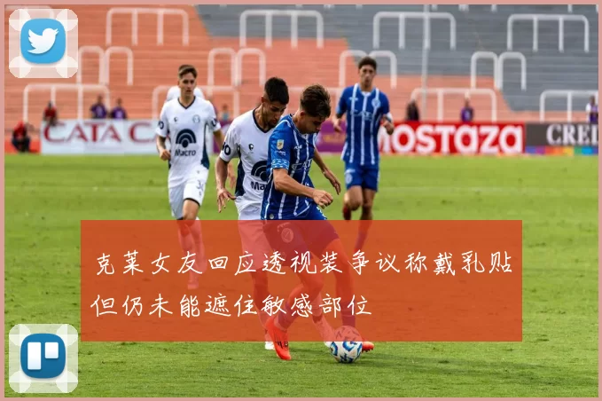 克莱女友回应透视装争议称戴乳贴但仍未能遮住敏感部位