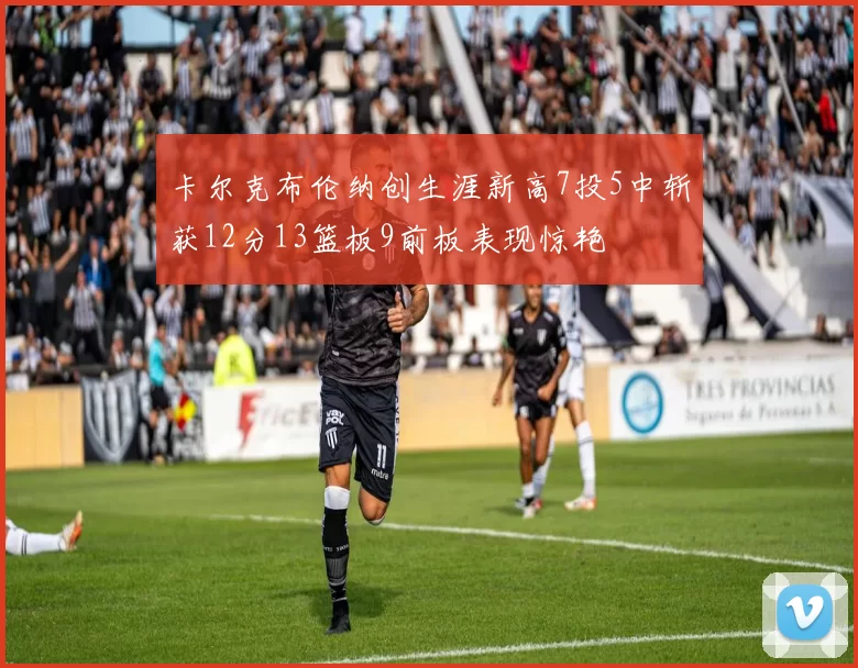 卡尔克布伦纳创生涯新高7投5中斩获12分13篮板9前板表现惊艳