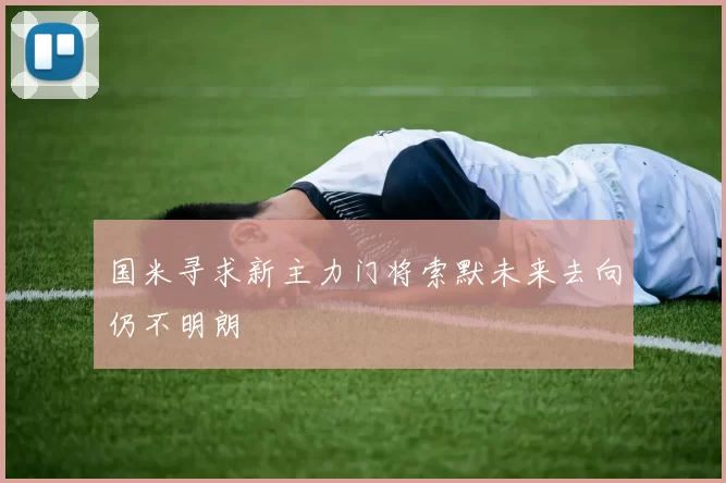 国米寻求新主力门将索默未来去向仍不明朗