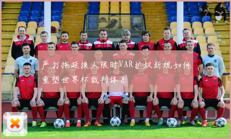 严打拖延换人限时VAR扩权新规如何重塑世界杯裁判体系