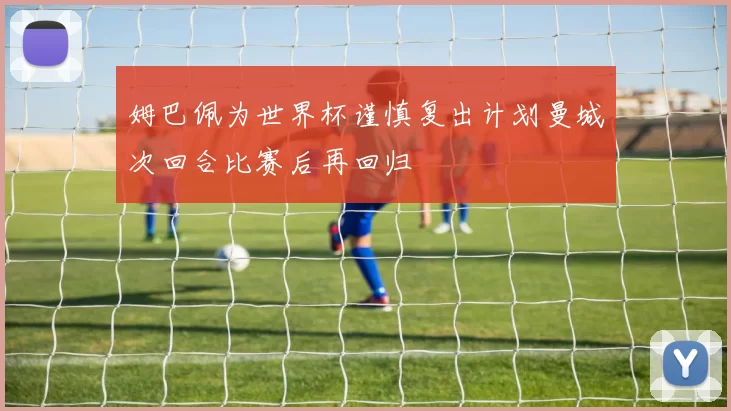 姆巴佩为世界杯谨慎复出计划曼城次回合比赛后再回归