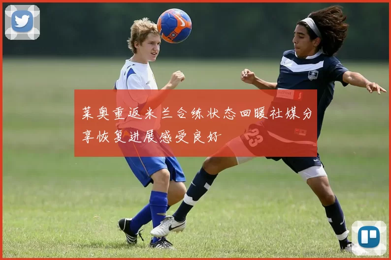 莱奥重返米兰合练状态回暖社媒分享恢复进展感受良好