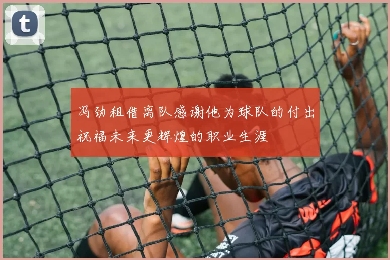 冯劲租借离队感谢他为球队的付出祝福未来更辉煌的职业生涯