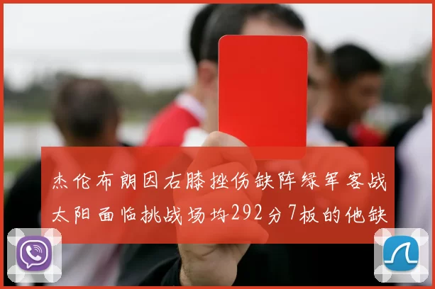 杰伦布朗因右膝挫伤缺阵绿军客战太阳面临挑战场均292分7板的他缺席影响大