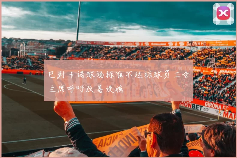 巴列卡诺球场标准不达标球员工会主席呼吁改善设施