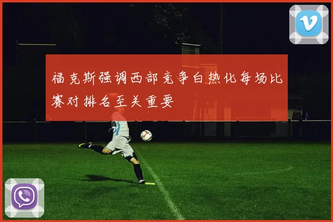 福克斯强调西部竞争白热化每场比赛对排名至关重要