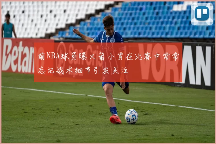前NBA球员曝火箭小贾在比赛中常常忘记战术细节引发关注