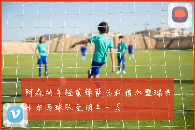阿森纳年轻前锋萨戈租借加盟瑞典卡尔马球队至明年一月
