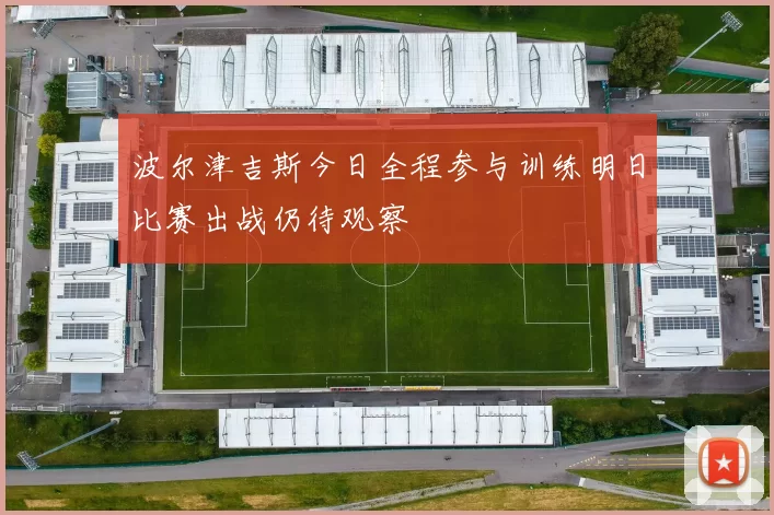 波尔津吉斯今日全程参与训练明日比赛出战仍待观察