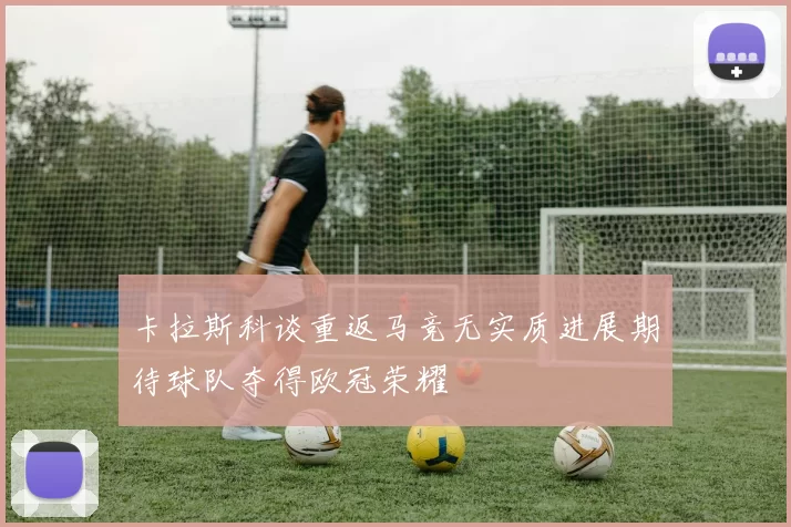 卡拉斯科谈重返马竞无实质进展期待球队夺得欧冠荣耀