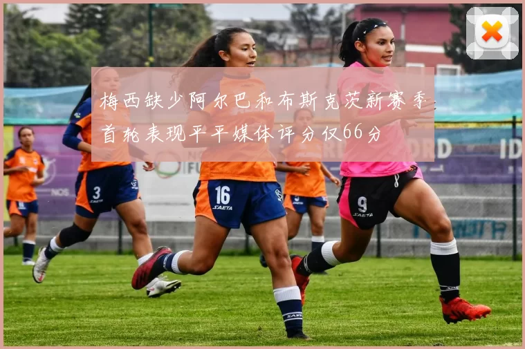 梅西缺少阿尔巴和布斯克茨新赛季首轮表现平平媒体评分仅66分