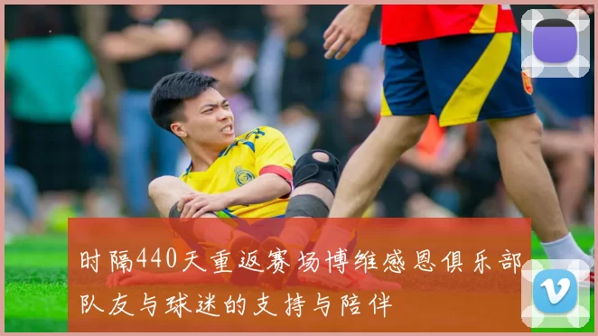 时隔440天重返赛场博维感恩俱乐部队友与球迷的支持与陪伴