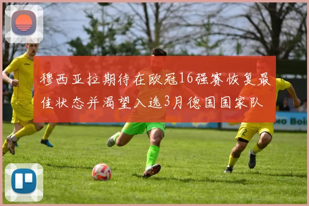 穆西亚拉期待在欧冠16强赛恢复最佳状态并渴望入选3月德国国家队