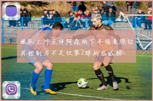狼队主帅点评阿森纳下半场表现称其控制力不足仅第2球构成威胁